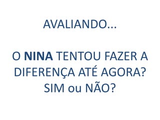 AVALIANDO...

O NINA TENTOU FAZER A
DIFERENÇA ATÉ AGORA?
     SIM ou NÃO?
 