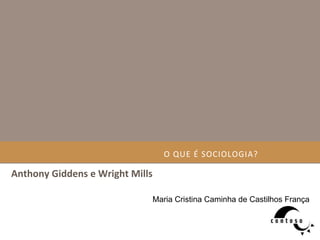 O	
  QUE	
  É	
  SOCIOLOGIA?	
  
Anthony	
  Giddens	
  e	
  Wright	
  Mills	
  
Maria Cristina Caminha de Castilhos França
 