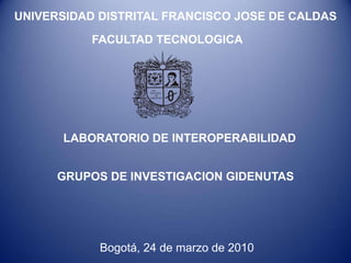 UNIVERSIDAD DISTRITAL FRANCISCO JOSE DE CALDAS
           FACULTAD TECNOLOGICA




      LABORATORIO DE INTEROPERABILIDAD


      GRUPOS DE INVESTIGACION GIDENUTAS




            Bogotá, 24 de marzo de 2010
 