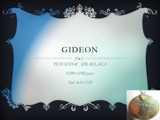 GIDEON
PETI SUDAC IZRAELACA
(1290-1250) p.n.e.
Suci 6:11-7:35
 