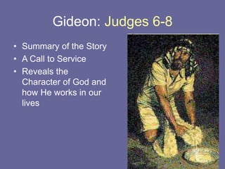 Gideon: Judges 6-8
• Summary of the Story
• A Call to Service
• Reveals the
Character of God and
how He works in our
lives
 