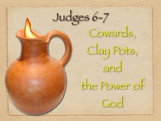 Judges 6-7
      Cowards,
     Clay Pots,
        and
    the Power of
        God
 