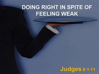 DOING RIGHT IN SPITE OF 
FEELING WEAK 
Judges 6:1-11 
 