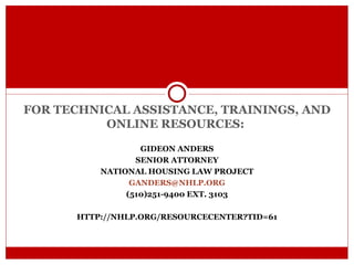 FOR TECHNICAL ASSISTANCE, TRAININGS, AND ONLINE RESOURCES:  GIDEON ANDERS SENIOR ATTORNEY NATIONAL HOUSING LAW PROJECT [email_address] (510)251-9400 EXT. 3103 HTTP://NHLP.ORG/RESOURCECENTER?TID=61 