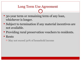 Long Term Use Agreement 30-year term or remaining term of any loan, whichever is longer. Subject to termination if any material incentives are not available. Providing rural preservation vouchers to residents. Rents May not exceed 30% of household income 