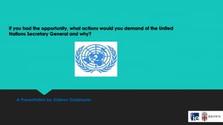 If you had the opportunity, what actions would you demand of the United
Nations Secretary General and why?
A Presentation by Gideon Goldmann
 