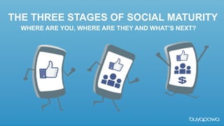 Social	
  is	
  not	
  a	
  marke/ng	
  
opportunity….	
  
	
  
It’s	
  your	
  most	
  important	
  sales	
  
channel.	
  
THE THREE STAGES OF SOCIAL MATURITY
WHERE ARE YOU, WHERE ARE THEY AND WHAT’S NEXT?
 