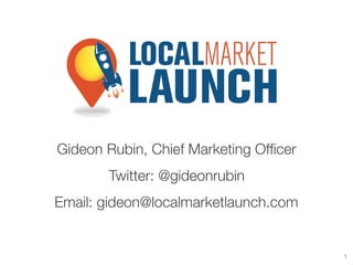 Gideon Rubin, Chief Marketing Ofﬁcer
Twitter: @gideonrubin
Email: gideon@localmarketlaunch.com

1

 