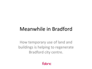 Meanwhile in Bradford How temporary use of land and buildings is helping to regenerate Bradford city centre. 