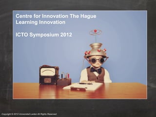 Centre for Innovation The Hague
              Learning Innovation

              ICTO Symposium 2012




Copyright © 2012 Universiteit Leiden All Rights Reserved.
 
