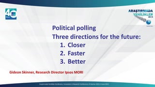 Araştırmada Yenilikler Konferansı, Innovation in Research Conference /4 Haziran 2015, 4 June 2015
Gideon Skinner, Research Director Ipsos MORI
Political polling
Three directions for the future:
1. Closer
2. Faster
3. Better
 