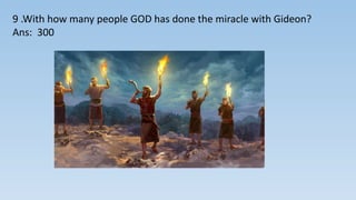 9 .With how many people GOD has done the miracle with Gideon?
Ans: 300
