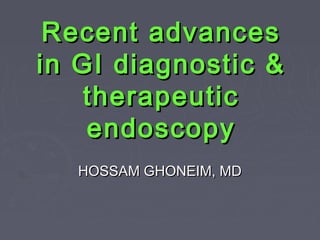 Recent advancesRecent advances
in GI diagnostic &in GI diagnostic &
therapeutictherapeutic
endoscopyendoscopy
HOSSAM GHONEIM, MDHOSSAM GHONEIM, MD
 