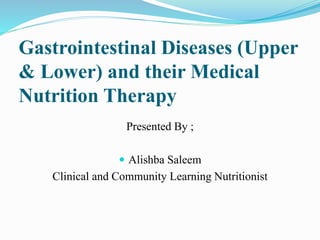 Gastrointestinal Diseases (Upper
& Lower) and their Medical
Nutrition Therapy
Presented By ;
 Alishba Saleem
Clinical and Community Learning Nutritionist
 