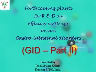 Forthcoming plants
for R & D on

Efficacy as Drugs
to cure

Gastro-intestinal disorders

(GID – Part II)
Presented by
Dr. Sudhakar Kokate
Director PPRC, India

 