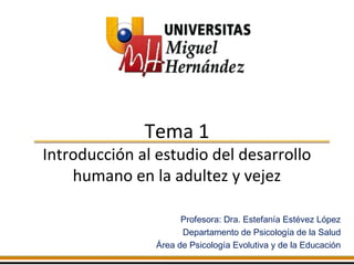 Tema 1
Introducción al estudio del desarrollo
humano en la adultez y vejez
Profesora: Dra. Estefanía Estévez López
Departamento de Psicología de la Salud
Área de Psicología Evolutiva y de la Educación
 