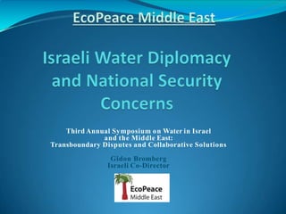 Third Annual Symposium on Water in Israel
and the Middle East:
Transboundary Disputes and Collaborative Solutions
Gidon Bromberg
Israeli Co-Director
 
