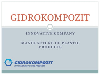 INNOVATIVE COMPANY
MANUFACTURE OF PLASTIC
PRODUCTS
GIDROKOMPOZIT
 