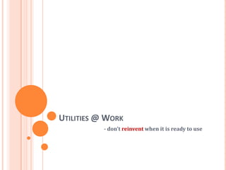 UTILITIES @ WORK
           - don’t reinvent when it is ready to use
 