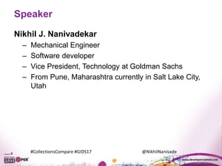 #CollectionsCompare #GIDS17 @NikhilNanivade
Speaker
Nikhil J. Nanivadekar
– Mechanical Engineer
– Software developer
– Vice President, Technology at Goldman Sachs
– From Pune, Maharashtra currently in Salt Lake City,
Utah
 