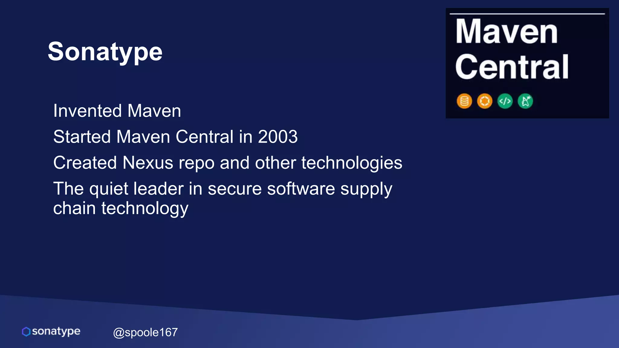 @spoole167
Sonatype
Invented Maven
Started Maven Central in 2003
Created Nexus repo and other technologies
The quiet leader in secure software supply
chain technology
 