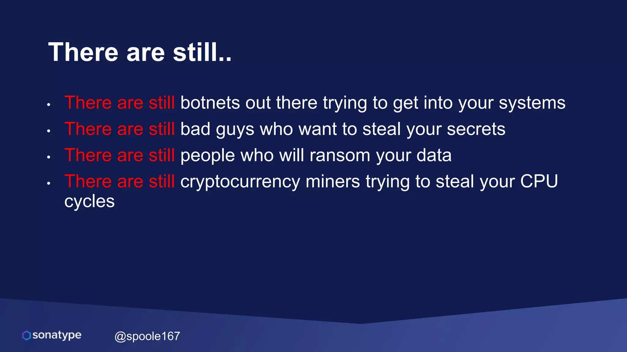 @spoole167
There are still..
• There are still botnets out there trying to get into your systems
• There are still bad guys who want to steal your secrets
• There are still people who will ransom your data
• There are still cryptocurrency miners trying to steal your CPU
cycles
 