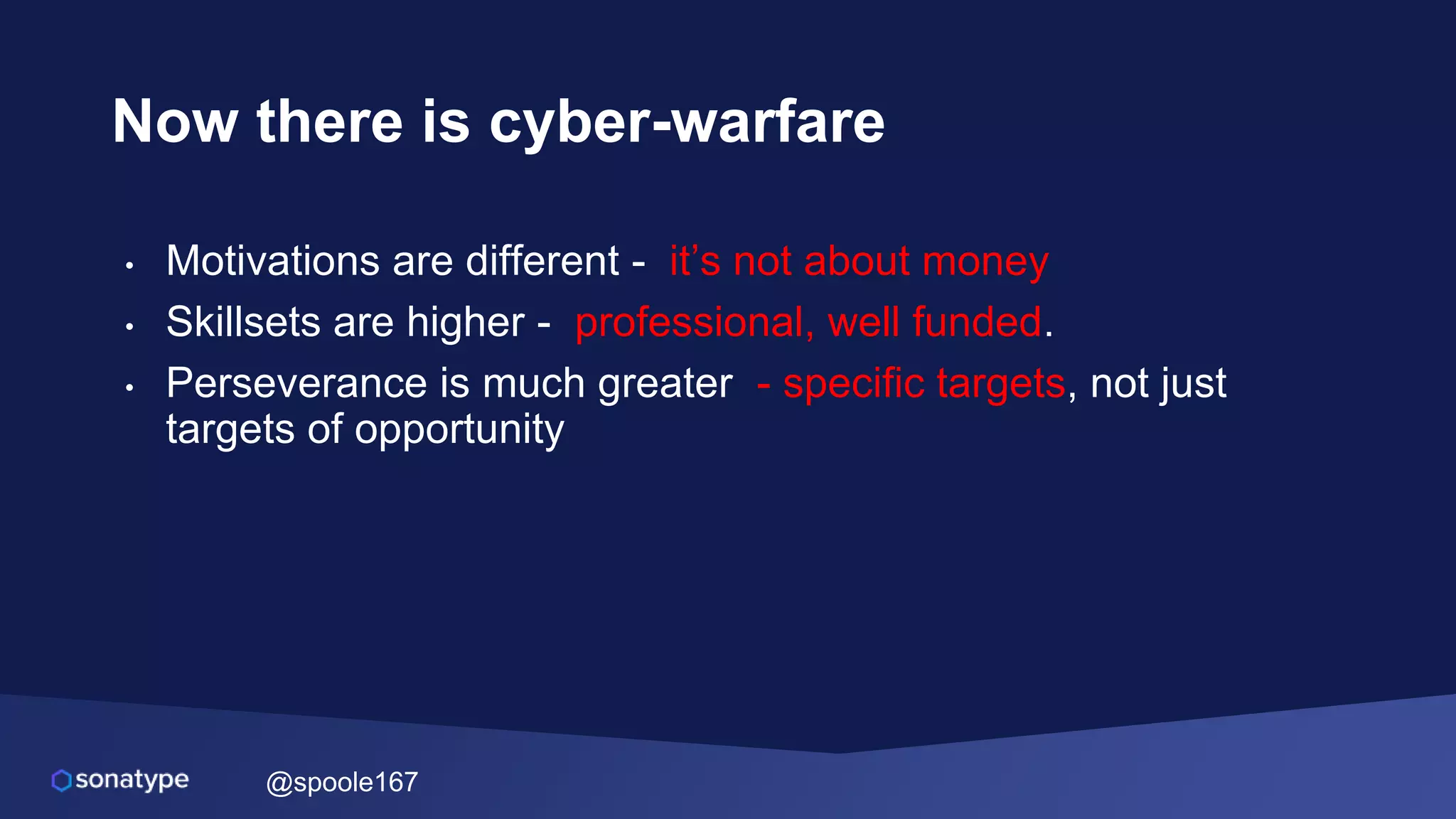 @spoole167
Now there is cyber-warfare
• Motivations are different - it’s not about money
• Skillsets are higher - professional, well funded.
• Perseverance is much greater - specific targets, not just
targets of opportunity
 