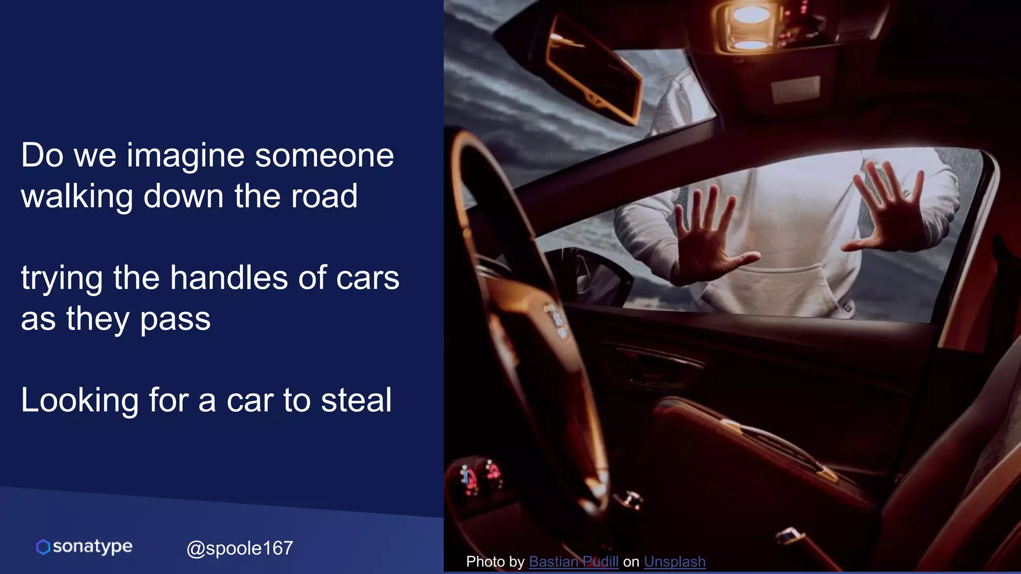 @spoole167
Photo by Bastian Pudill on Unsplash
Do we imagine someone
walking down the road
trying the handles of cars
as they pass
Looking for a car to steal
 