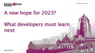 @spoole167
www.developersummit.com
@spoole167
A new hope for 2023?
What developers must learn
next
 