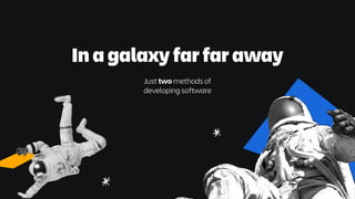 In a galaxy far far away
Just two methods of
developing software
 
