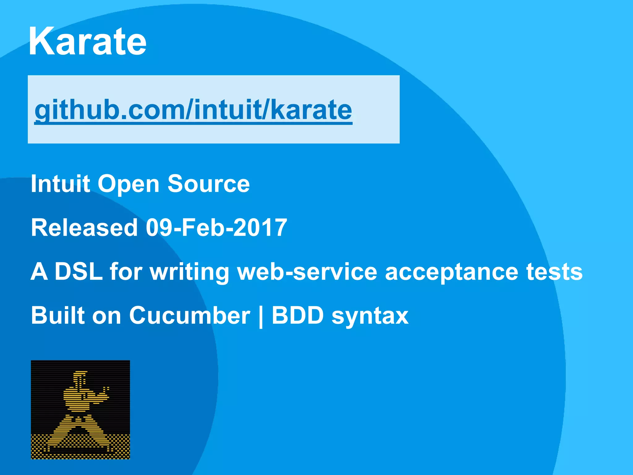 Karate
github.com/intuit/karate
Intuit Open Source
Released 09-Feb-2017
A DSL for writing web-service acceptance tests
Built on Cucumber | BDD syntax
 