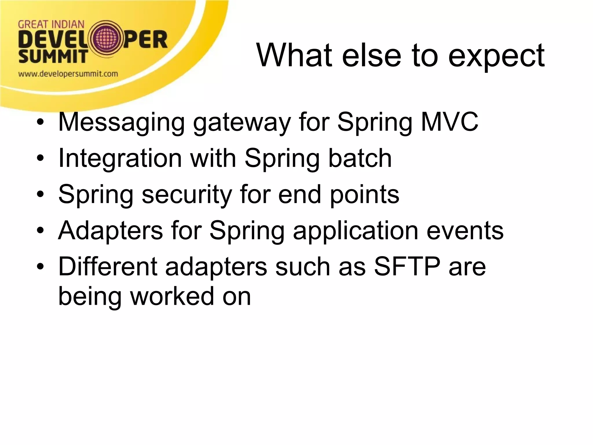 What else to expect Messaging gateway for Spring MVC Integration with Spring batch Spring security for end points Adapters for Spring application events Different adapters such as SFTP are being worked on 