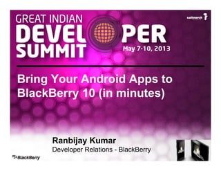 Bring Your Android Apps to
BlackBerry 10 (in minutes)
Ranbijay Kumar
Developer Relations - BlackBerry
 