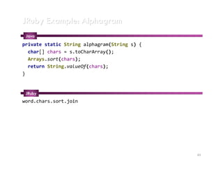 JRuby Example: Alphagram
 Java
private static String alphagram(String s) {
  char[] chars = s.toCharArray();
  Arrays.sort(chars);
  return String.valueOf(chars);
}


 JRuby
word.chars.sort.join




                                              43
 