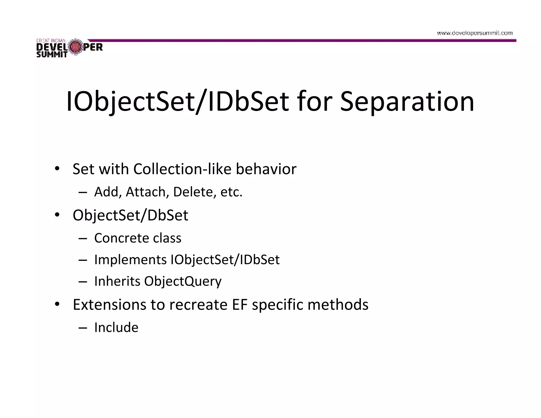 IObjectSet/IDbSet for Separation

• Set with Collection-like behavior
   – Add, Attach, Delete, etc.
• ObjectSet/DbSet
   – Concrete class
   – Implements IObjectSet/IDbSet
   – Inherits ObjectQuery
• Extensions to recreate EF specific methods
   – Include
 