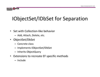 IObjectSet/IDbSet for Separation

• Set with Collection-like behavior
   – Add, Attach, Delete, etc.
• ObjectSet/DbSet
   – Concrete class
   – Implements IObjectSet/IDbSet
   – Inherits ObjectQuery
• Extensions to recreate EF specific methods
   – Include
 