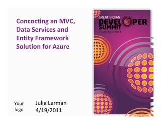 Concocting an MVC,
Data Services and
Entity Framework
Solution for Azure




Your   Julie Lerman
logo   4/19/2011
 