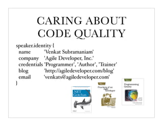 CARING ABOUT
         CODE QUALITY
speaker.identity {
  name        'Venkat Subramaniam'
  company 'Agile Developer, Inc.'
  credentials 'Programmer', 'Author', 'Trainer'
  blog        'http://agiledeveloper.com/blog'
  email       'venkats@agiledeveloper.com'
}
 