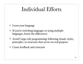 Individual Efforts

Learn your language
If you’re switching languages or using multiple
languages, know the diﬀerences
Avoid Cargo cult programming–following rituals, styles,
principles, or structure that serves no real purpose
Court feedback and criticism


                                                          20
 