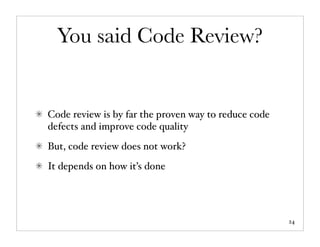 You said Code Review?


Code review is by far the proven way to reduce code
defects and improve code quality
But, code review does not work?
It depends on how it’s done




                                                      24
 