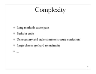 Complexity

Long methods cause pain
Paths in code
Unnecessary and stale comments cause confusion
Large classes are hard to maintain
...



                                                 37
 