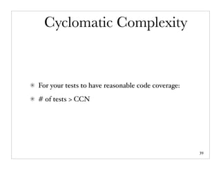 Cyclomatic Complexity



For your tests to have reasonable code coverage:
# of tests > CCN




                                                   39
 