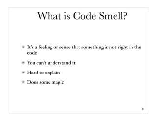 What is Code Smell?

It’s a feeling or sense that something is not right in the
code
You can’t understand it
Hard to explain
Does some magic




                                                             51
 