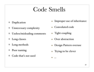 Code Smells
                              Improper use of inheritance
Duplication

Unnecessary complexity        Convoluted code

Useless/misleading comments   Tight coupling

Long classes                  Over abstraction

Long methods                  Design Pattern overuse
Poor naming                   Trying to be clever
Code that’s not used
                              ...

                                                       52
 