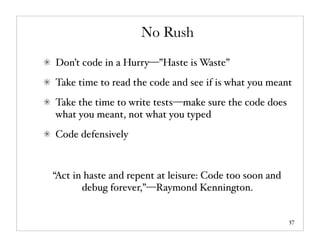 No Rush
Don’t code in a Hurry—”Haste is Waste”
Take time to read the code and see if is what you meant
Take the time to write tests—make sure the code does
what you meant, not what you typed
Code defensively



“Act in haste and repent at leisure: Code too soon and
       debug forever,”—Raymond Kennington.


                                                         57
 