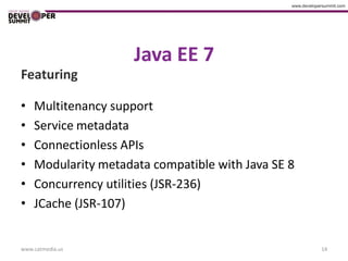 Java EE 7
Featuring

•   Multitenancy support
•   Service metadata
•   Connectionless APIs
•   Modularity metadata compatible with Java SE 8
•   Concurrency utilities (JSR-236)
•   JCache (JSR-107)


www.catmedia.us                                     14
 