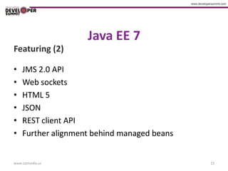 Java EE 7
Featuring (2)

•   JMS 2.0 API
•   Web sockets
•   HTML 5
•   JSON
•   REST client API
•   Further alignment behind managed beans


www.catmedia.us                              15
 