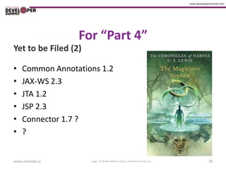 For “Part 4”
Yet to be Filed (2)

•   Common Annotations 1.2
•   JAX-WS 2.3
•   JTA 1.2
•   JSP 2.3
•   Connector 1.7 ?
•   ?


www.catmedia.us       Images © Walden Media / Disney / Twentieth Century Fox   20
 