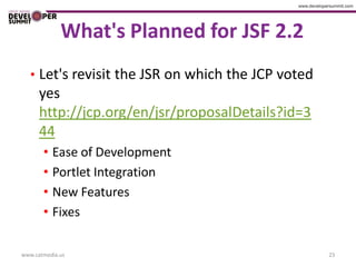 What's Planned for JSF 2.2
   • Let's revisit the JSR on which the JCP voted
      yes
      http://jcp.org/en/jsr/proposalDetails?id=3
      44
       • Ease of Development
       • Portlet Integration
       • New Features
       • Fixes

www.catmedia.us                                     23
 