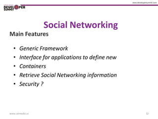 Social Networking
Main Features

   •   Generic Framework
   •   Interface for applications to define new
   •   Containers
   •   Retrieve Social Networking information
   •   Security ?



www.catmedia.us                                   32
 